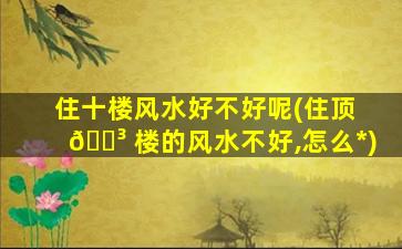 住十楼风水好不好呢(住顶 🌳 楼的风水不好,怎么*
)